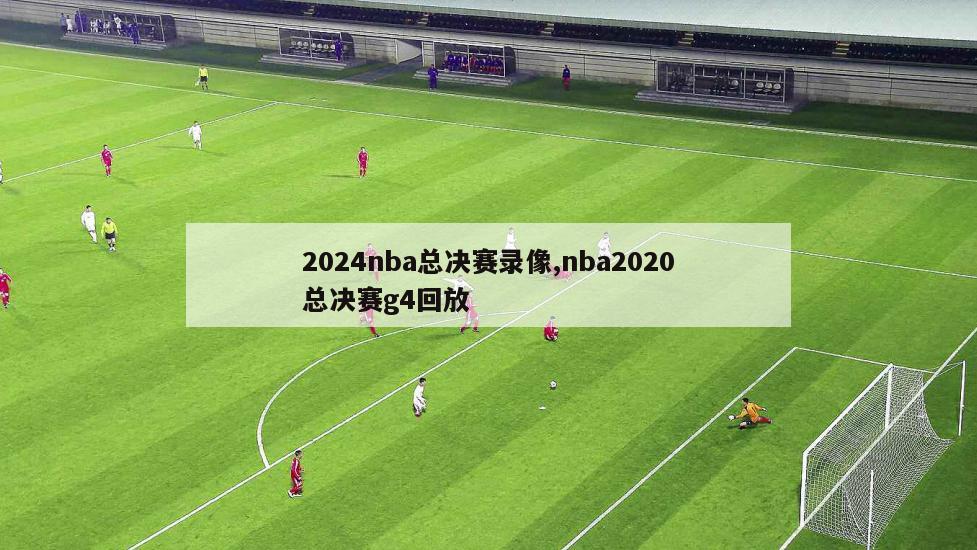 2024nba总决赛录像,nba2020总决赛g4回放
