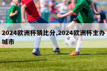 2024欧洲杯猜比分,2024欧洲杯主办城市