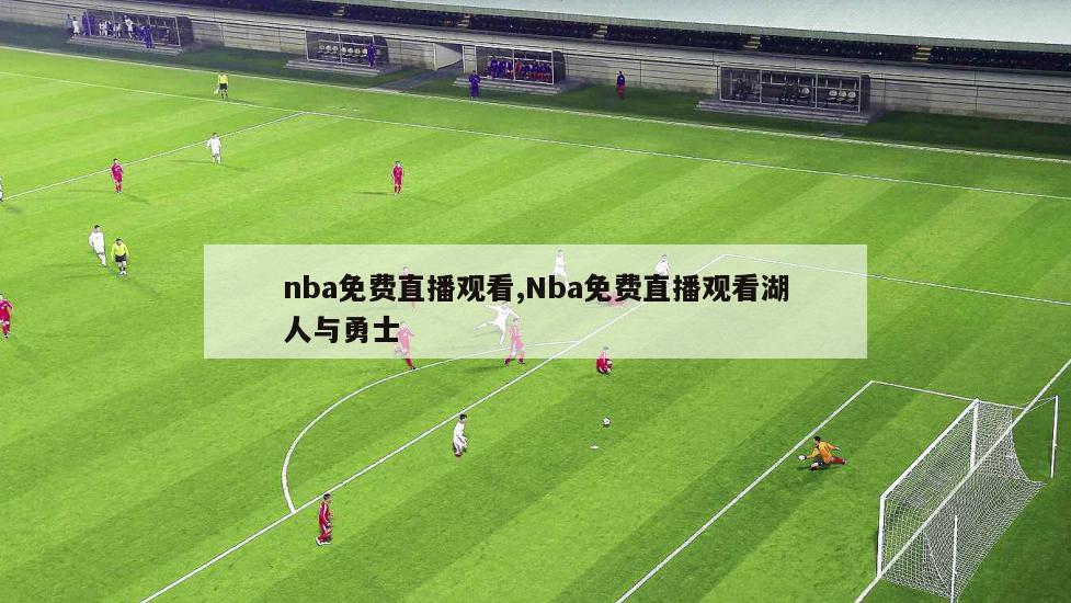 nba免费直播观看,Nba免费直播观看湖人与勇士