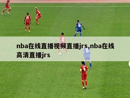 nba在线直播视频直播jrs,nba在线高清直播jrs